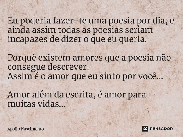 ⁠Eu poderia fazer-te uma poesia por dia, e ainda assim todas as poesias seriam incapazes de dizer o que eu queria. Porquê existem amores que a poesia não conseg... Frase de Apollo Nascimento.