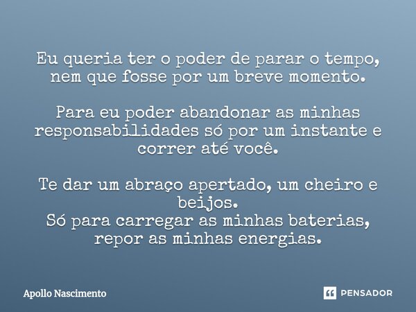 ⁠Eu queria ter o poder de parar o tempo, nem que fosse por um breve momento. Para eu poder abandonar as minhas responsabilidades só por um instante e correr até... Frase de Apollo Nascimento.