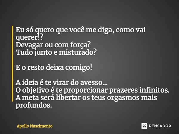 ⁠Eu só quero que você me diga, como vai querer!? Devagar ou com força? Tudo junto e misturado? E o resto deixa comigo! A ideia é te virar do avesso... O objetiv... Frase de Apollo Nascimento.