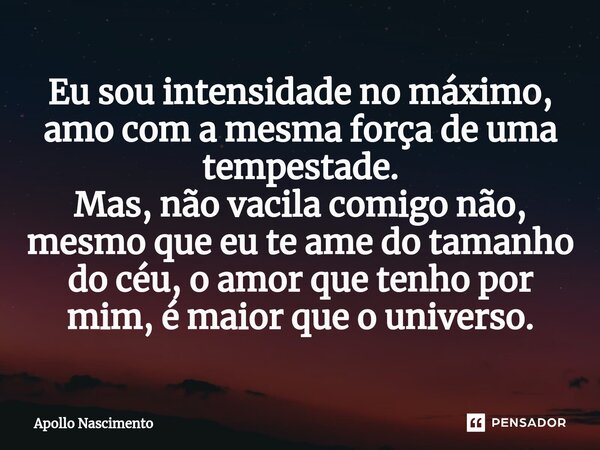 ⁠Eu sou intensidade no máximo, amo com a mesma força de uma tempestade. Mas, não vacila comigo não, mesmo que eu te ame do tamanho do céu, o amor que tenho por ... Frase de Apollo Nascimento.