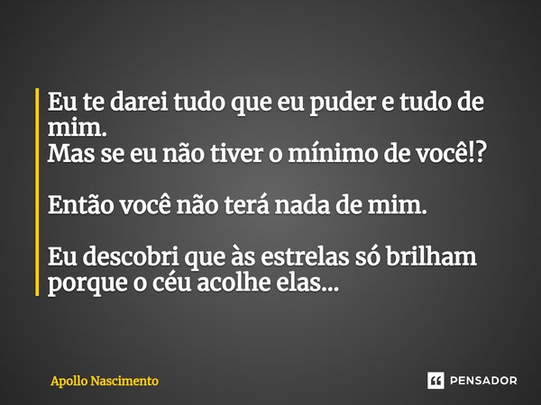 ⁠Eu te darei tudo que eu puder e tudo de mim. Mas se eu não tiver o mínimo de você!? Então você não terá nada de mim. Eu descobri que às estrelas só brilham por... Frase de Apollo Nascimento.