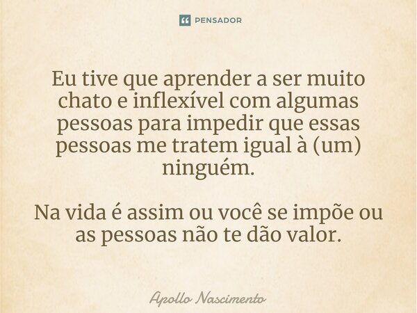 ⁠Eu tive que aprender a ser muito chato e inflexível com algumas pessoas para impedir que essas pessoas me tratem igual à (um) ninguém. Na vida é assim ou você ... Frase de Apollo Nascimento.