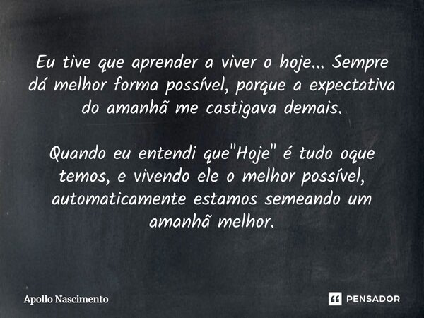 ⁠Eu tive que aprender a viver o hoje... Sempre dá melhor forma possível, porque a expectativa do amanhã me castigava demais. Quando eu entendi que "Hoje&qu... Frase de Apollo Nascimento.