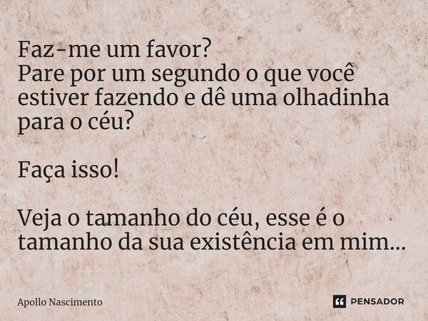 ⁠Faz-me um favor? Pare por um segundo o que você estiver fazendo e dê uma olhadinha para o céu? Faça isso! Veja o tamanho do céu, esse é o tamanho da sua existê... Frase de Apollo Nascimento.