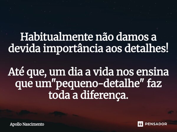 ⁠Habitualmente não damos a devida importância aos detalhes! Até que, um dia a vida nos ensina que um "pequeno-detalhe"faz toda a diferença.... Frase de Apollo Nascimento.