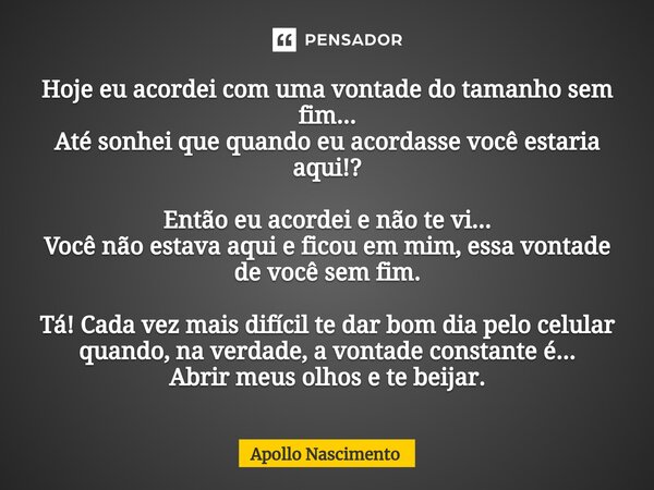 ⁠Hoje eu acordei com uma vontade do tamanho sem fim... Até sonhei que quando eu acordasse você estaria aqui!? Então eu acordei e não te vi... Você não estava aq... Frase de Apollo Nascimento.