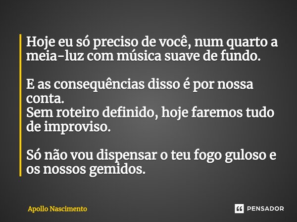 ⁠Hoje eu só preciso de você, num quarto a meia-luz com música suave de fundo. E as consequências disso é por nossa conta. Sem roteiro definido, hoje faremos tud... Frase de Apollo Nascimento.