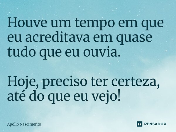 ⁠Houve um tempo em que eu acreditava em quase tudo que eu ouvia. Hoje, preciso ter certeza, até do que eu vejo!... Frase de Apollo Nascimento.