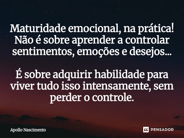 ⁠Maturidade emocional, na prática! Não é sobre aprender a controlar sentimentos, emoções e desejos... É sobre adquirir habilidade para viver tudo isso intensame... Frase de Apollo Nascimento.
