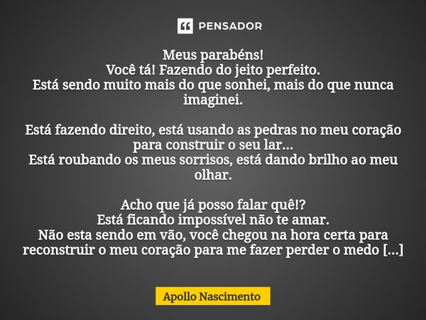 ⁠Meus parabéns! Você tá! Fazendo do jeito perfeito. Está sendo muito mais do que sonhei, mais do que nunca imaginei. Está fazendo direito, está usando as pedras... Frase de Apollo Nascimento.