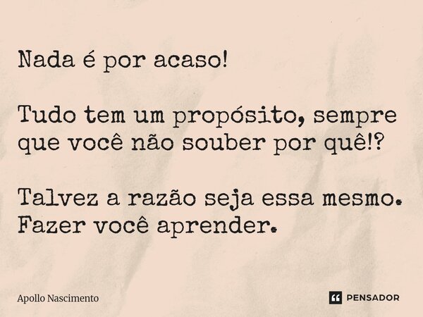 ⁠Nada é por acaso! Tudo tem um propósito, sempre que você não souber por quê!? Talvez a razão seja essa mesmo. Fazer você aprender.... Frase de Apollo Nascimento.