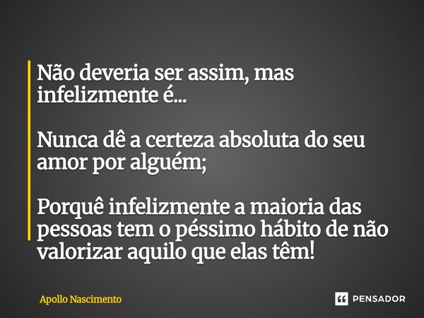 ⁠Não deveria ser assim, mas infelizmente é... Nunca dê a certeza absoluta do seu amor por alguém; Porquê infelizmente a maioria das pessoas tem o péssimo hábito... Frase de Apollo Nascimento.