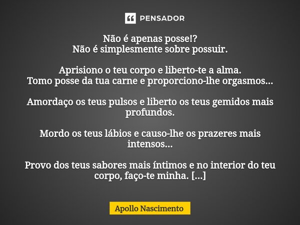 ⁠Não é apenas posse!? Não é simplesmente sobre possuir. Aprisiono o teu corpo e liberto-te a alma. Tomo posse da tua carne e proporciono-lhe orgasmos... Amordaç... Frase de Apollo Nascimento.