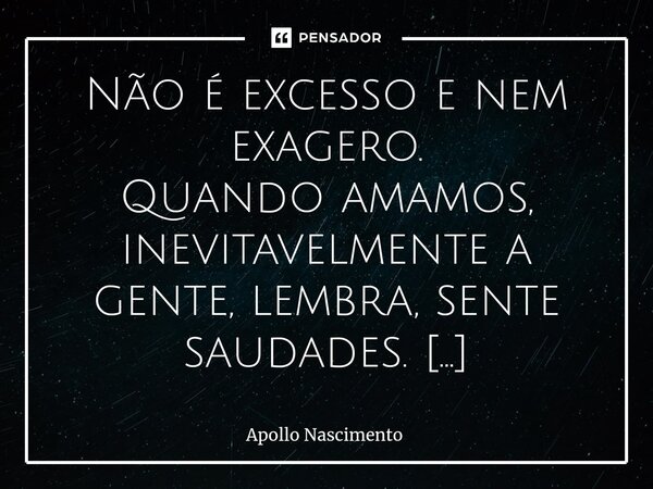 ⁠Não é excesso e nem exagero. Quando amamos, inevitavelmente a gente, lembra, sente saudades. Deseja ficar junto o tempo inteiro... Temos vontade de ficar repet... Frase de Apollo Nascimento.