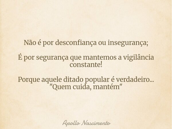 Não é por desconfiança ou insegurança; É por segurança que mantemos a vigilância constante! Porque aquele ditado popular é verdadeiro... "Quem cuida, manté... Frase de Apollo Nascimento.