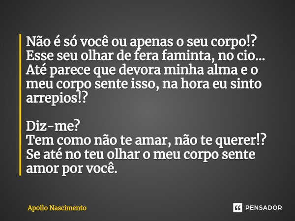 ⁠Não é só você ou apenas o seu corpo!? Esse seu olhar de fera faminta, no cio... Até parece que devora minha alma e o meu corpo sente isso, na hora eu sinto arr... Frase de Apollo Nascimento.