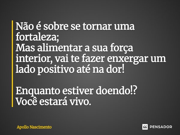 ⁠Não é sobre se tornar uma fortaleza; Mas alimentar a sua força interior, vai te fazer enxergar um lado positivo até na dor! Enquanto estiver doendo!? Você esta... Frase de Apollo Nascimento.