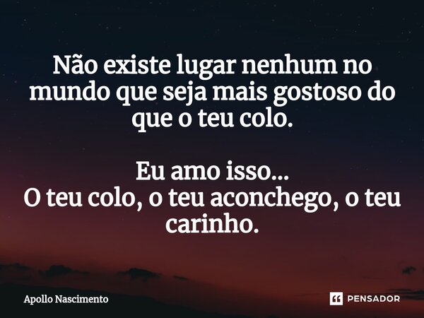 ⁠Não existe lugar nenhum no mundo que seja mais gostoso do que o teu colo. Eu amo isso... O teu colo, o teu aconchego, o teu carinho.... Frase de Apollo Nascimento.