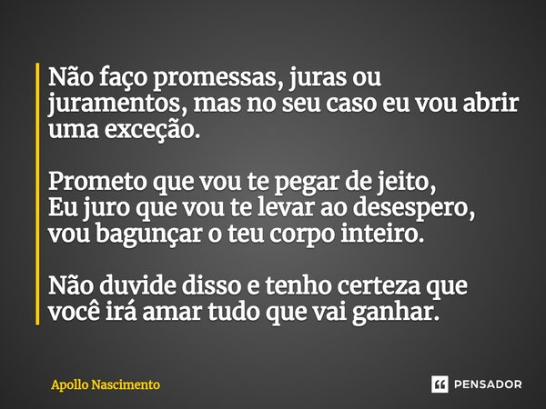 ⁠Não faço promessas, juras ou juramentos, mas no seu caso eu vou abrir uma exceção. Prometo que vou te pegar de jeito, Eu juro que vou te levar ao desespero, vo... Frase de Apollo Nascimento.