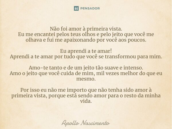 ⁠Não foi amor à primeira vista. Eu me encantei pelos teus olhos e pelo jeito que você me olhava e fui me apaixonando por você aos poucos. Eu aprendi a te amar! ... Frase de Apollo Nascimento.