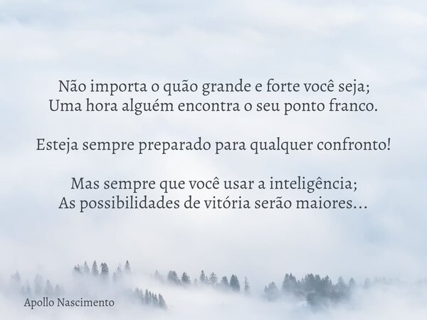 Não importa o quão grande e forte você seja; Uma hora alguém encontra o seu ponto franco. Esteja sempre preparado para qualquer confronto! Mas sempre que você u... Frase de Apollo Nascimento.