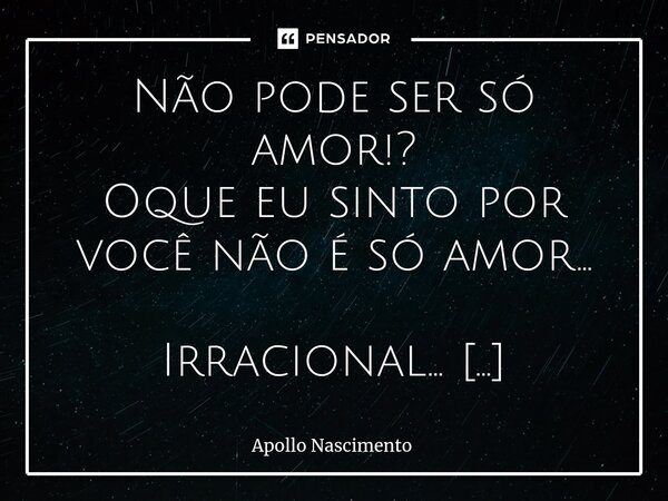 ⁠Não pode ser só amor!? Oque eu sinto por você não é só amor... Irracional... Avassalador e incondicional! Arrebatador e imensurável. Quanto mais eu tenho, mais... Frase de Apollo Nascimento.