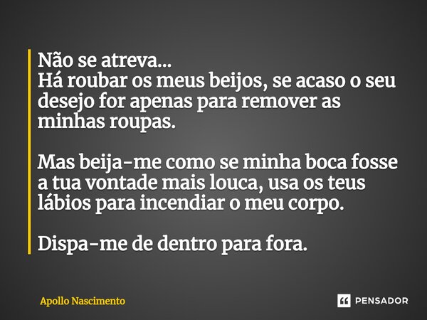 ⁠Não se atreva... Há roubar os meus beijos, se acaso o seu desejo for apenas para remover as minhas roupas. Mas beija-me como se minha boca fosse a tua vontade ... Frase de Apollo Nascimento.