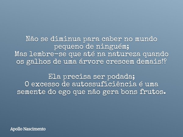 Não se diminua para caber no mundo pequeno de ninguém; Mas lembre-se que até na natureza quando os galhos de uma árvore crescem demais!? Ela precisa ser podada;... Frase de Apollo Nascimento.