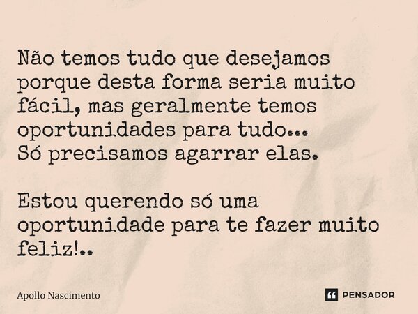 ⁠Não temos tudo que desejamos porque desta forma seria muito fácil, mas geralmente temos oportunidades para tudo... Só precisamos agarrar elas. Estou querendo s... Frase de Apollo Nascimento.