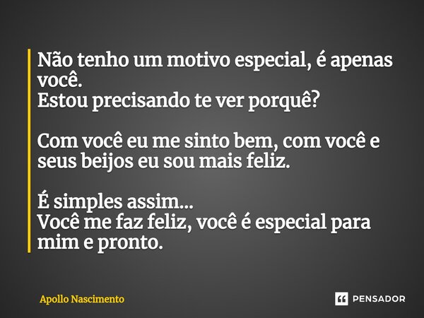 ⁠Não tenho um motivo especial, é apenas você. Estou precisando te ver porquê? Com você eu me sinto bem, com você e seus beijos eu sou mais feliz. É simples assi... Frase de Apollo Nascimento.