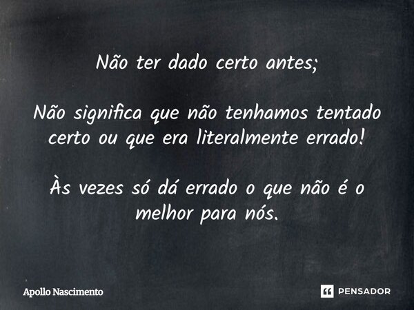 Não ter dado certo antes; Não significa que não tenhamos tentado certo ou que era literalmente errado! Às vezes só dá errado o que não é o melhor para nós.... Frase de Apollo Nascimento.
