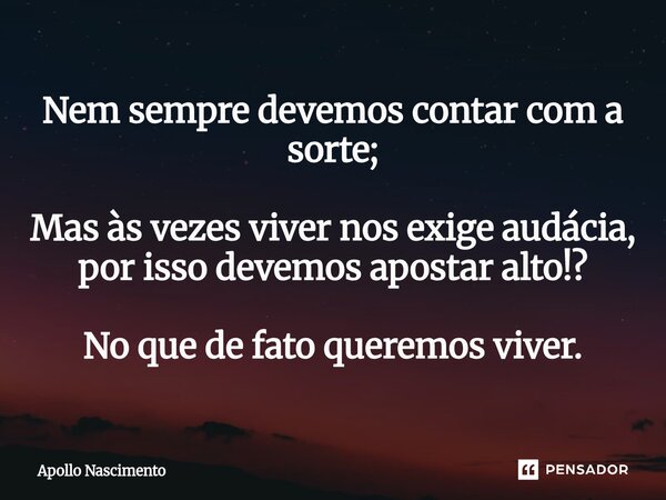 ⁠Nem sempre devemos contar com a sorte; Mas às vezes viver nos exige audácia, por isso devemos apostar alto!? No que de fato queremos viver.... Frase de Apollo Nascimento.