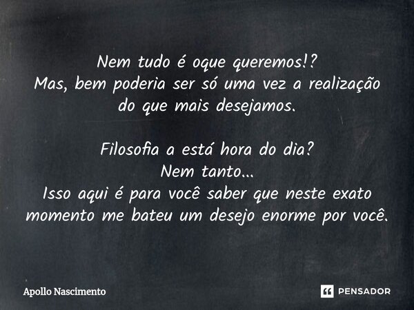 ⁠Nem tudo é oque queremos!? Mas, bem poderia ser só uma vez a realização do que mais desejamos. Filosofia a está hora do dia? Nem tanto... Isso aqui é para você... Frase de Apollo Nascimento.