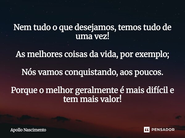 ⁠Nem tudo o que desejamos, temos tudo de uma vez! As melhores coisas da vida, por exemplo; Nós vamos conquistando, aos poucos. Porque o melhor geralmente é mais... Frase de Apollo Nascimento.