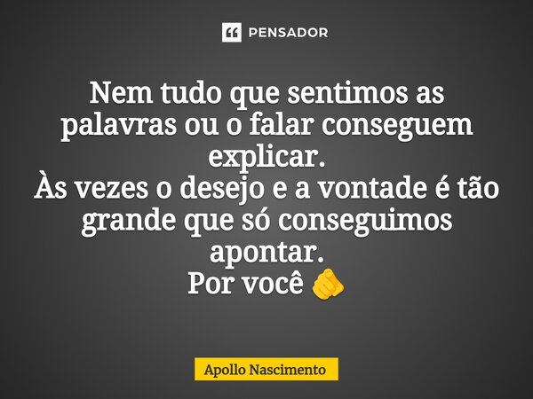 Nem tudo que sentimos as palavras ou o falar conseguem explicar. Às vezes o desejo e a vontade é tão grande que só conseguimos apontar. Por você 🫵... Frase de Apollo Nascimento.