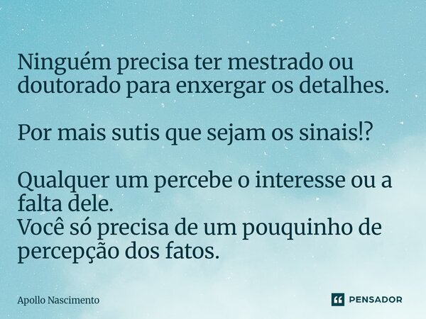 Ninguém precisa ter mestrado ou doutorado para enxergar os detalhes. Por mais sutis que sejam os sinais!? Qualquer um percebe o interesse ou a falta dele. Você... Frase de Apollo Nascimento.