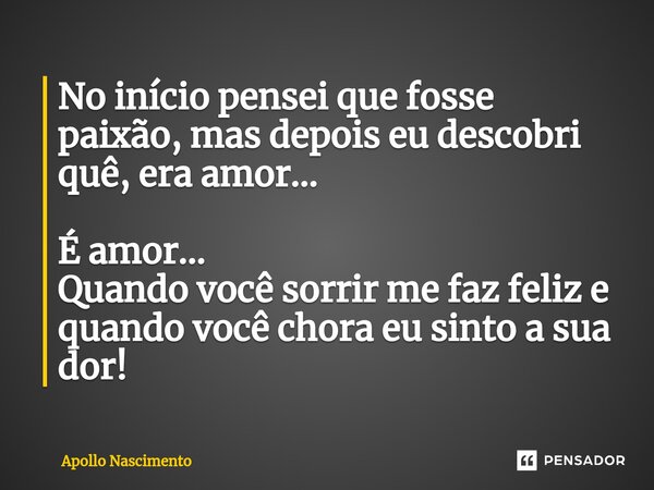 ⁠No início pensei que fosse paixão, mas depois eu descobri quê, era amor... É amor... Quando você sorrir me faz feliz e quando você chora eu sinto a sua dor!... Frase de Apollo Nascimento.