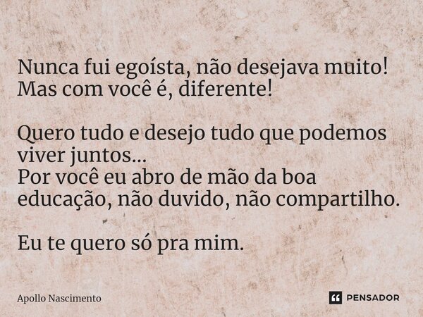 ⁠Nunca fui egoísta, não desejava muito! Mas com você é, diferente! Quero tudo e desejo tudo que podemos viver juntos... Por você eu abro de mão da boa educação,... Frase de Apollo Nascimento.