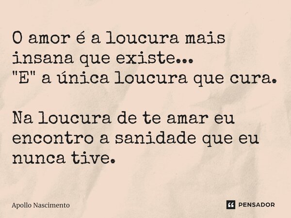 ⁠O amor é a loucura mais insana que existe... "E" a única loucura que cura. Na loucura de te amar eu encontro a sanidade que eu nunca tive.... Frase de Apollo Nascimento.