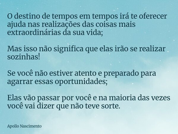 O destino de tempos em tempos irá te oferecer ajuda nas realizações das coisas mais extraordinárias da sua vida; Mas isso não significa que elas irão se realiza... Frase de Apollo Nascimento.