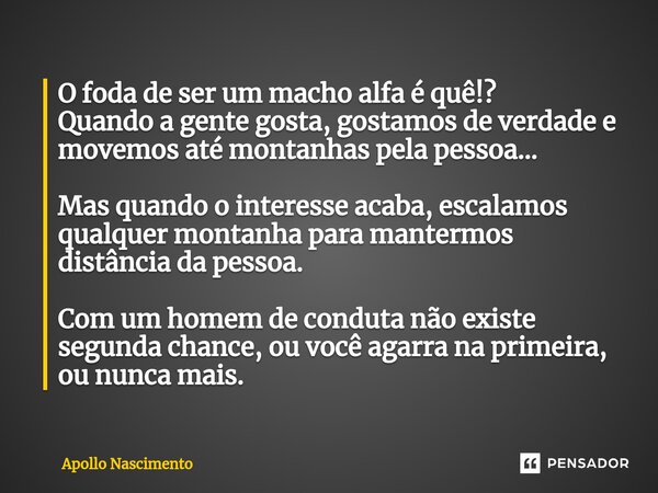 ⁠O foda de ser um macho alfa é quê!? Quando a gente gosta, gostamos de verdade e movemos até montanhas pela pessoa... Mas quando o interesse acaba, escalamos qu... Frase de Apollo Nascimento.