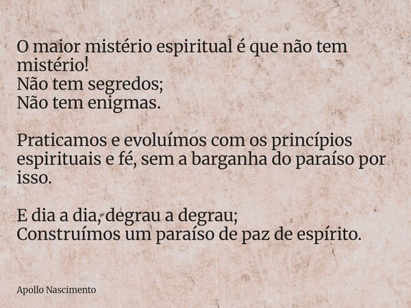O maior mistério espiritual é que não tem mistério! Não tem segredos; Não tem enigmas. Praticamos e evoluímos com os princípios espirituais e fé, sem a barganha... Frase de Apollo Nascimento.