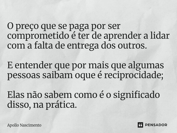 O preço que se paga por ser comprometido é ter de aprender a lidar com a falta de entrega dos outros. E entender que por mais que algumas pessoas saibam oque é... Frase de Apollo Nascimento.