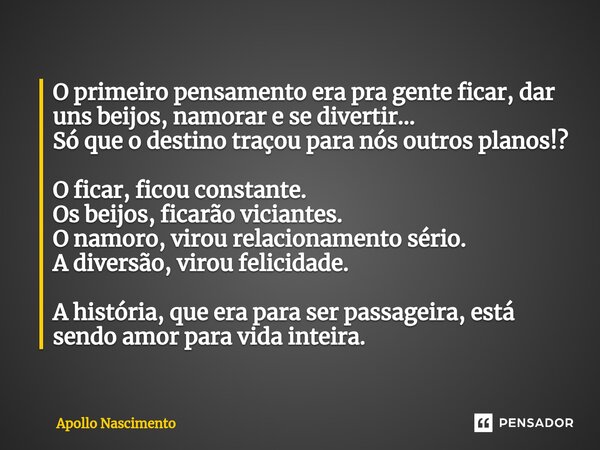 ⁠O primeiro pensamento era pra gente ficar, dar uns beijos, namorar e se divertir... Só que o destino traçou para nós outros planos!? O ficar, ficou constante. ... Frase de Apollo Nascimento.