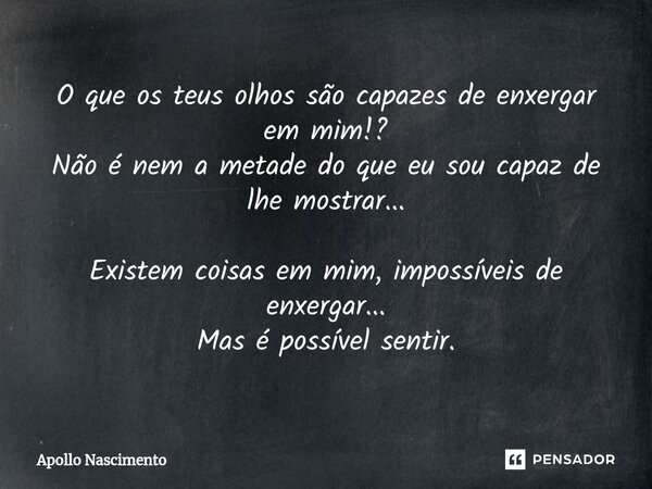 ⁠O que os teus olhos são capazes de enxergar em mim!? Não é nem a metade do que eu sou capaz de lhe mostrar... Existem coisas em mim, impossíveis de enxergar...... Frase de Apollo Nascimento.