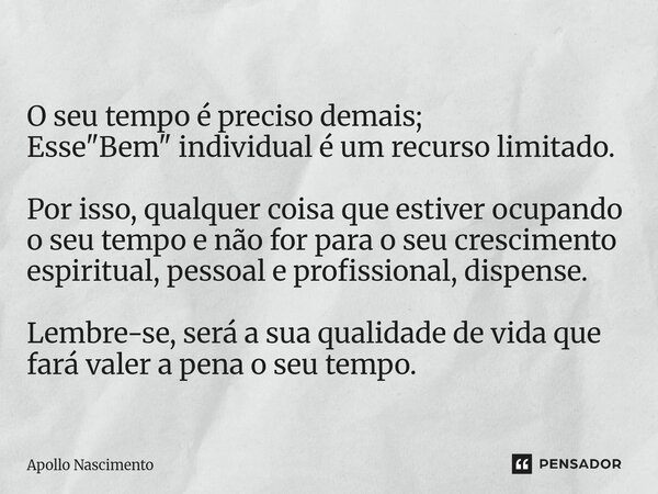 O seu tempo é preciso demais; Esse "Bem" individual é um recurso limitado. Por isso, qualquer coisa que estiver ocupando o seu tempo e não for para o... Frase de Apollo Nascimento.
