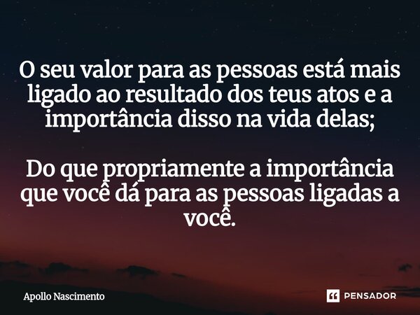 ⁠O seu valor para as pessoas está mais ligado ao resultado dos teus atos e a importância disso na vida delas; Do que propriamente a importância que você dá para... Frase de Apollo Nascimento.
