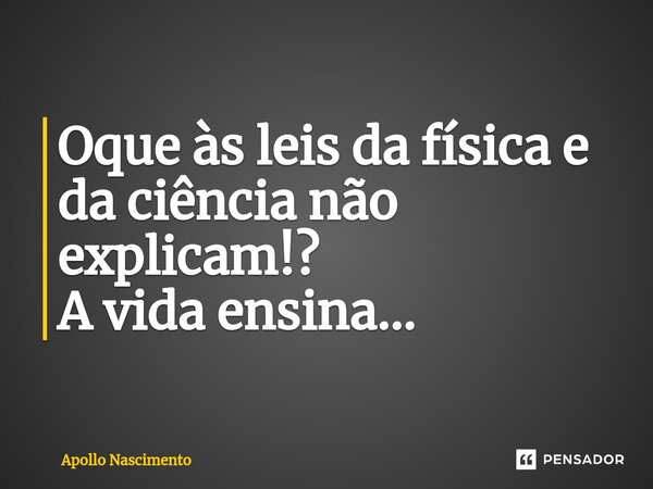 ⁠Oque às leis da física e da ciência não explicam!? A vida ensina...... Frase de Apollo Nascimento.