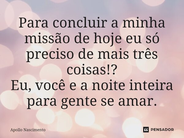 ⁠Para concluir a minha missão de hoje eu só preciso de mais três coisas!? Eu, você e a noite inteira para gente se amar.... Frase de Apollo Nascimento.