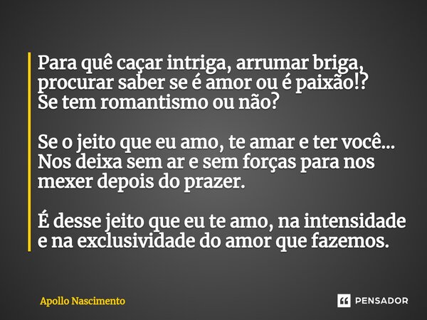 ⁠Para quê caçar intriga, arrumar briga, procurar saber se é amor ou é paixão!? Se tem romantismo ou não? Se o jeito que eu amo, te amar e ter você... Nos deixa ... Frase de Apollo Nascimento.